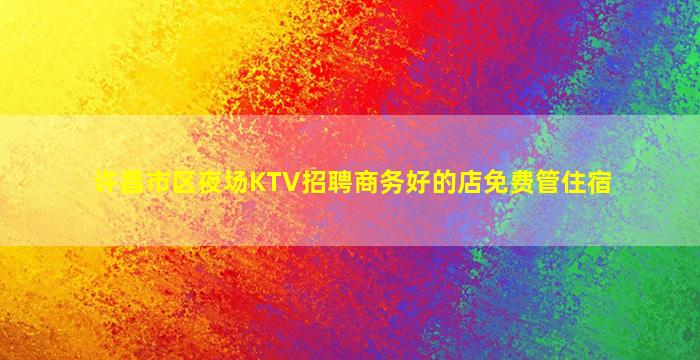 许昌市区夜场KTV招聘商务好的店免费管住宿